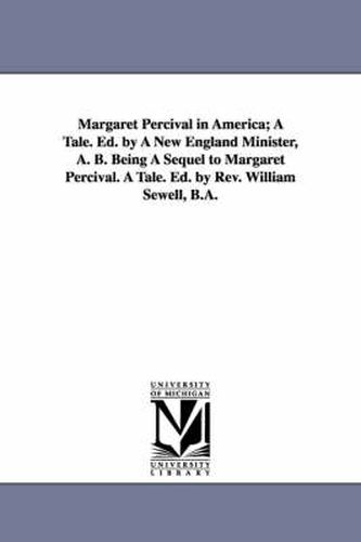 Margaret Percival in America; A Tale. Ed. by A New England Minister, A. B. Being A Sequel to Margaret Percival. A Tale. Ed. by Rev. William Sewell, B.A.