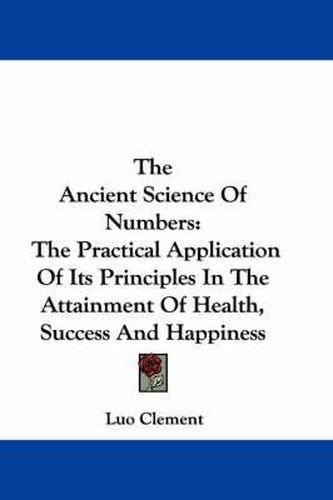 Cover image for The Ancient Science of Numbers: The Practical Application of Its Principles in the Attainment of Health, Success and Happiness