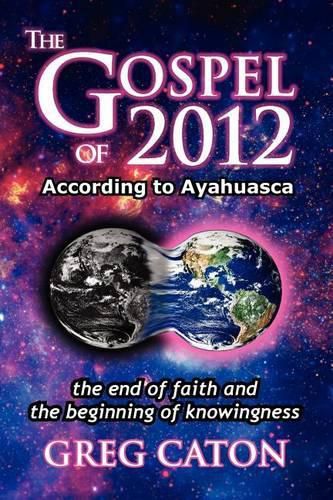 Cover image for The Gospel of 2012 According to Ayahuasca: The End of Faith and the Beginning of Knowingness [Final 2013 Edition]