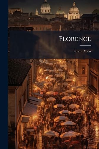 Cover image for Florence: Grant Allen's Historical Guide Books to the Principal Cities of Europe, Treating Concisely and Thoroughly of the Principal Historic and Artistic Points of Interest Therein