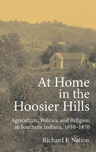 Cover image for At Home in the Hoosier Hills: Agriculture, Politics, and Religion in Southern Indiana, 1810-1870