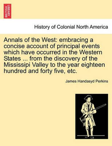 Cover image for Annals of the West: Embracing a Concise Account of Principal Events Which Have Occurred in the Western States ... from the Discovery of the Mississipi Valley to the Year Eighteen Hundred and Forty Five, Etc.