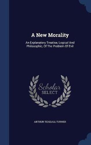 Cover image for A New Morality: An Explanatory Treatise, Logical and Philosophic, of the Problem of Evil