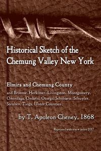 Cover image for Historical Sketch of the Chemung Valley, New York: Elmira and Chemung County, and Broome, Herkimer, Livingston, Montgomery, Onondaga, Ontario, Otsego, Schoharie, Schuyler, Steuben, Tioga, Ulster Counties