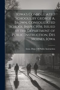 Cover image for Iowa's Consolidated Schools, by George A. Brown, Consolidated School Inspector. Issued by the Department of Public Instruction, Des Moines, Iowa