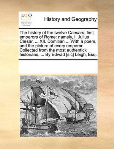 Cover image for The History of the Twelve Caesars, First Emperors of Rome: Namely, I. Julius C]sar. ... XII. Domitian ... with a Poem, and the Picture of Every Emperor. Collected from the Most Authentick Historians, ... by Edwad [Sic] Leigh, Esq.