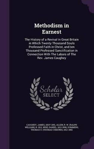 Methodism in Earnest: The History of a Revival in Great Britain in Which Twenty Thousand Souls Professed Faith in Christ, and Ten Thousand Professed Sanctification in Connection with the Labors of the REV. James Caughey