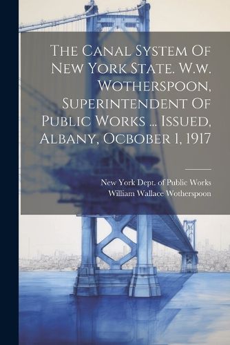 Cover image for The Canal System Of New York State. W.w. Wotherspoon, Superintendent Of Public Works ... Issued, Albany, Ocbober 1, 1917