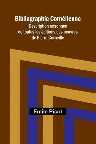 Bibliographie Cornelienne; Description raisonnee de toutes les editions des oeuvres de Pierre Corneille