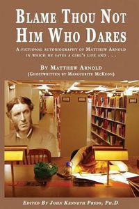 Cover image for BLAME THOU NOT HIM WHO DARES A Fictional Autobiography of Matthew Arnold In Which He Saves a Girl's Life and . . .: By Matthew Arnold (Ghostwritten by Marguerite McKeon)