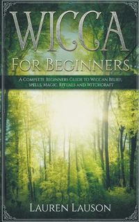 Cover image for Wicca for Beginners: A Complete Beginners Guide to Wiccan Belief, Spells, Magic, Rituals and Witchcraft