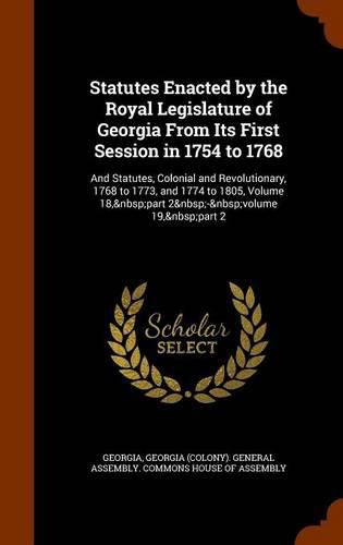 Cover image for Statutes Enacted by the Royal Legislature of Georgia from Its First Session in 1754 to 1768: And Statutes, Colonial and Revolutionary, 1768 to 1773, and 1774 to 1805, Volume 18, Part 2 - Volume 19, Part 2