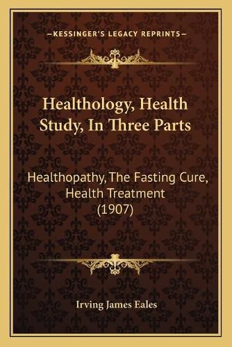 Healthology, Health Study, in Three Parts: Healthopathy, the Fasting Cure, Health Treatment (1907)