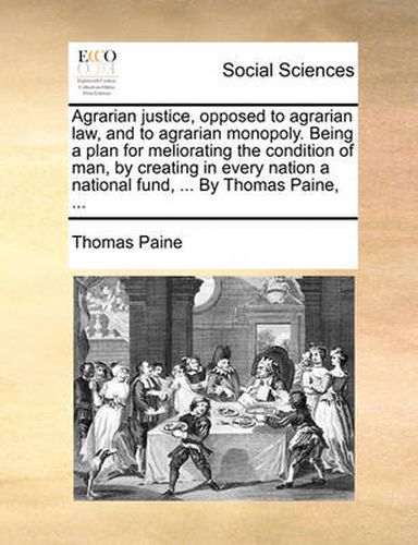 Cover image for Agrarian Justice, Opposed to Agrarian Law, and to Agrarian Monopoly. Being a Plan for Meliorating the Condition of Man, by Creating in Every Nation a National Fund, ... by Thomas Paine, ...