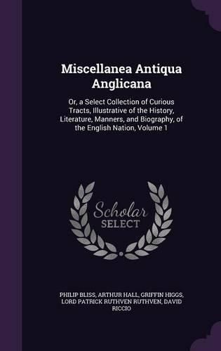 Miscellanea Antiqua Anglicana: Or, a Select Collection of Curious Tracts, Illustrative of the History, Literature, Manners, and Biography, of the English Nation, Volume 1