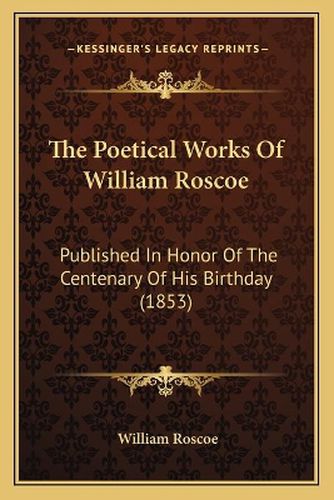 The Poetical Works of William Roscoe: Published in Honor of the Centenary of His Birthday (1853)