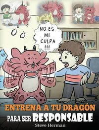 Cover image for Entrena a tu Dragon para ser Responsable: (Train Your Dragon To Be Responsible) Un Lindo Cuento Infantil para Ensenar a los Ninos como Asumir la Responsabilidad de las Elecciones que Hacen.