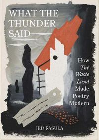 Cover image for What the Thunder Said: How The Waste Land Made Poetry Modern