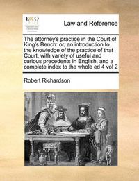 Cover image for The Attorney's Practice in the Court of King's Bench: Or, an Introduction to the Knowledge of the Practice of That Court, with Variety of Useful and Curious Precedents in English, and a Complete Index to the Whole Ed 4 Vol 2