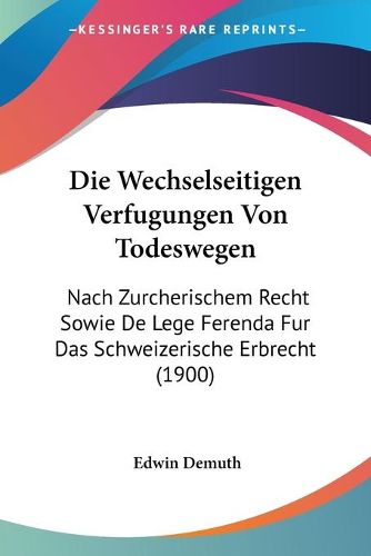 Cover image for Die Wechselseitigen Verfugungen Von Todeswegen: Nach Zurcherischem Recht Sowie de Lege Ferenda Fur Das Schweizerische Erbrecht (1900)