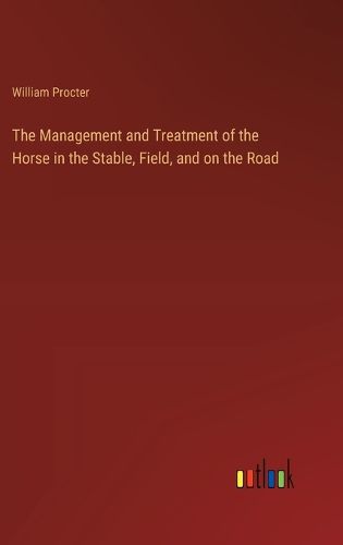 The Management and Treatment of the Horse in the Stable, Field, and on the Road