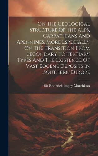 Cover image for On The Geological Structure Of The Alps, Carpathians And Apennines, More Especially On The Transition From Secondary To Tertiary Types And The Existence Of Vast Eocene Deposits In Southern Europe