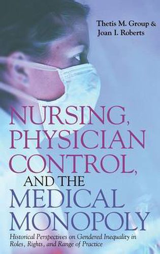 Cover image for Nursing, Physician Control, and the Medical Monopoly: Historical Perspectives on Gendered Inequality in Roles, Rights, and Range of Practice