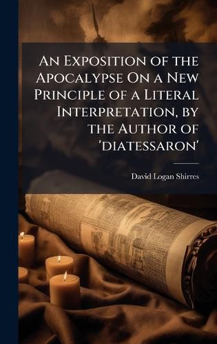 Cover image for An Exposition of the Apocalypse On a New Principle of a Literal Interpretation, by the Author of 'diatessaron'