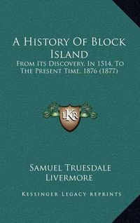 Cover image for A History of Block Island: From Its Discovery, in 1514, to the Present Time, 1876 (1877)