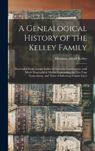 Cover image for A Genealogical History of the Kelley Family: Descended From Joseph Kelley of Norwich, Connecticut, With Much Biographical Matter Concerning the First Four Generations, and Notes of Inflowing Female Lines