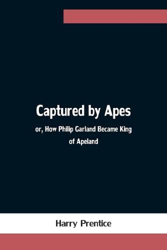 Cover image for Captured by Apes; or, How Philip Garland Became King of Apeland