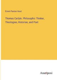 Cover image for Thomas Carlyle. Philosophic Thinker, Theologian, Historian, and Poet