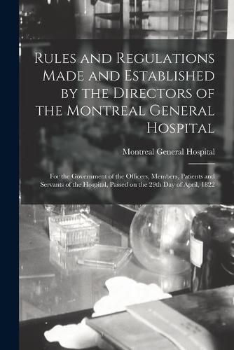 Cover image for Rules and Regulations Made and Established by the Directors of the Montreal General Hospital [microform]: for the Government of the Officers, Members, Patients and Servants of the Hospital, Passed on the 29th Day of April, 1822