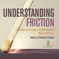 Cover image for Understanding Friction Causes of and Types of Friction Explained Motion and Forces Grade 6-8 Physical Science