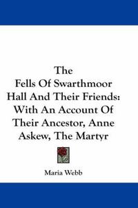 Cover image for The Fells of Swarthmoor Hall and Their Friends: With an Account of Their Ancestor, Anne Askew, the Martyr