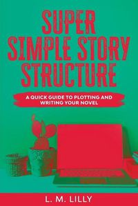 Cover image for Super Simple Story Structure Large Print: A Quick Guide To Plotting And Writing Your Novel