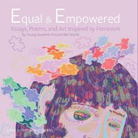 Cover image for Equal & Empowered: Essays, Poems, & Art Inspired by Feminism: By Young Students Around the World