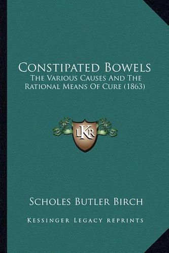 Cover image for Constipated Bowels: The Various Causes and the Rational Means of Cure (1863)