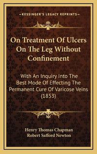 Cover image for On Treatment of Ulcers on the Leg Without Confinement: With an Inquiry Into the Best Mode of Effecting the Permanent Cure of Varicose Veins (1853)