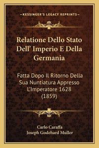 Cover image for Relatione Dello Stato Dell' Imperio E Della Germania: Fatta Dopo Il Ritorno Della Sua Nuntiatura Appresso L'Imperatore 1628 (1859)