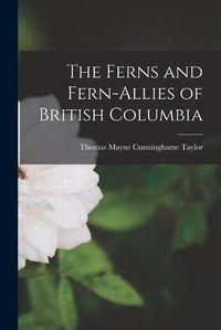 Cover image for The Ferns and Fern-allies of British Columbia