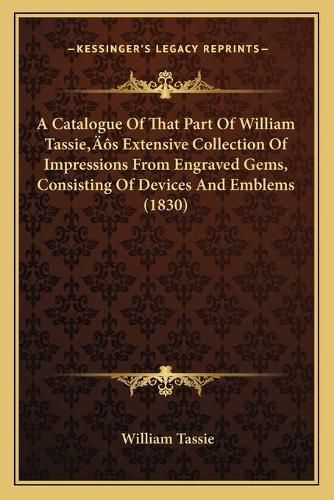 A Catalogue of That Part of William Tassiea Acentsacentsa A-Acentsa Acentss Extensive Collection of Impressions from Engraved Gems, Consisting of Devices and Emblems (1830)