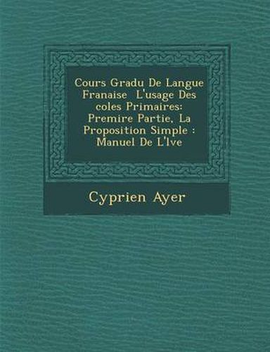 Cours Gradu de Langue Fran Aise L'Usage Des Coles Primaires: Premi Re Partie, La Proposition Simple: Manuel de L' L Ve