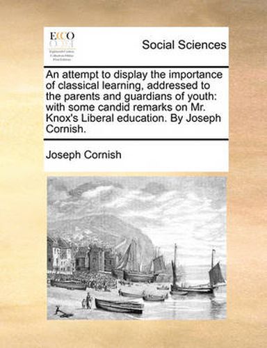 Cover image for An Attempt to Display the Importance of Classical Learning, Addressed to the Parents and Guardians of Youth: With Some Candid Remarks on Mr. Knox's Liberal Education. by Joseph Cornish.