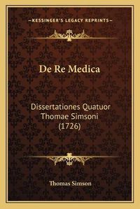 Cover image for de Re Medica: Dissertationes Quatuor Thomae Simsoni (1726)