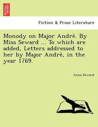 Cover image for Monody on Major Andre . by Miss Seward ... to Which Are Added, Letters Addressed to Her by Major Andre, in the Year 1769.