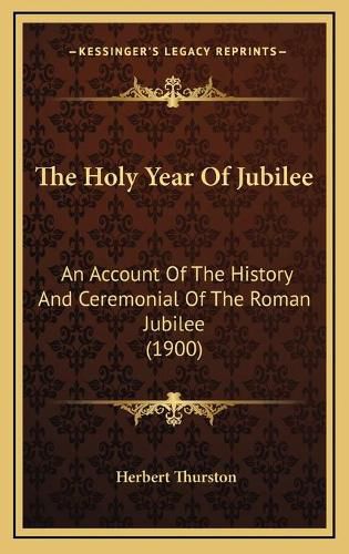 Cover image for The Holy Year of Jubilee: An Account of the History and Ceremonial of the Roman Jubilee (1900)