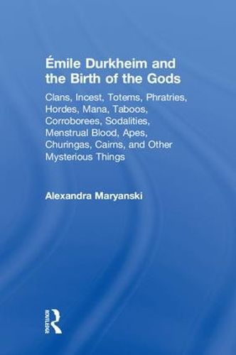 Cover image for Emile Durkheim and the Birth of the Gods: Clans, Incest, Totems, Phratries, Hordes, Mana, Taboos, Corroborees, Sodalities, Menstrual Blood, Apes, Churingas, Cairns, and Other Mysterious Things