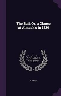 Cover image for The Ball; Or, a Glance at Almack's in 1829