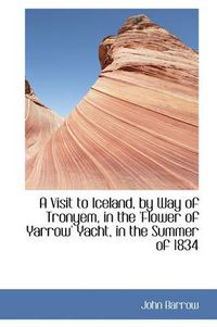 Cover image for A Visit to Iceland, by Way of Tronyem, in the 'Flower of Yarrow' Yacht, in the Summer of 1834